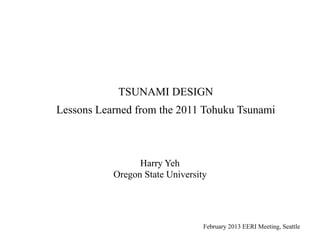 TSUNAMI DESIGN
Lessons Learned from the 2011 Tohuku Tsunami



                 Harry Yeh
           Oregon State University




                                 February 2013 EERI Meeting, Seattle
 