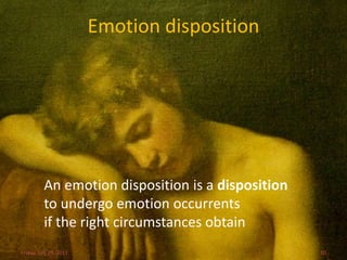 Emotion disposition




          An emotion disposition is a disposition
          to undergo emotion occurrents
          if the right circumstances obtain
Friday, July 29, 2011                               10
 