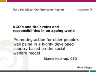 IFA 11th Global Conference on Ageing




NGO’s and their roles and
responsibilities in an ageing world

Promoting action for older people’s
well being in a highly developed
country based on the social
welfare model
                     Bjarne Hastrup, CEO
 