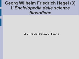 Georg Wilhelm Friedrich Hegel (3) L' Enciclopedia delle scienze filosofiche A cura di Stefano Ulliana 