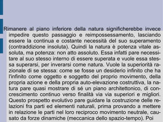 Essa soprattutto garantisce lo svolgersi, delinearsi ed organizzarsi delle relazioni reciproche, specifiche e/o singolari. Essa quindi si esprime prima come ragione fondativa della realtà considerata ( ragione d'esistenza ), quindi come apparire e slanciarsi dei tratti d'esistenza specifici e/o singolari, degli esseri concreti e determinati in tal modo definiti ( fenomeno ). Infine come punto terminale e fattivo, coordinante dell'incontro di se stessa come essenza generale con ciascuna esistenza delineata ( realtà in atto ). L'essere e l'essenza giungono in tal modo ad ideale perfezione, secondo la realtà oggettiva di questa stessa perfezione. Capo della relazione interna ( sostanzialità ) ed orizzonte delle relazioni reciproche esterne ( causalità  e  azione reciproca ) addivengono dunque ad una composizione conclusiva e finalizzante, che non può non far emergere il pensiero e la necessità di una realizzazione razionale superiore ( concetto ).  