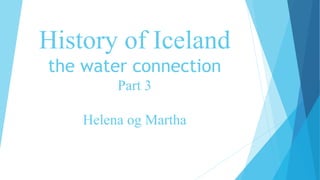 Part 2
History of Iceland
the water connection
Part 3
Helena og Martha
Eva og Harpa
 