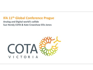 IFA 11th Global Conference Prague
Analog and Digital world’s collide
Sue Hendy COTA & Kate Crawshaw Ellis Jones
 