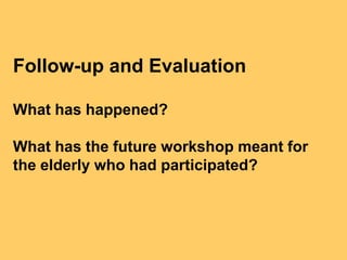 Follow-up and Evaluation

What has happened?

What has the future workshop meant for
the elderly who had participated?
 