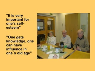 ”It is very
important for
one's self-
esteem”

”One gets
knowledge, one
can have
influence in
one´s old age”
 