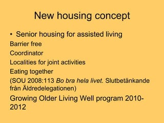 New housing concept
• Senior housing for assisted living
Barrier free
Coordinator
Localities for joint activities
Eating together
(SOU 2008:113 Bo bra hela livet. Slutbetänkande
från Äldredelegationen)
Growing Older Living Well program 2010-
2012
 