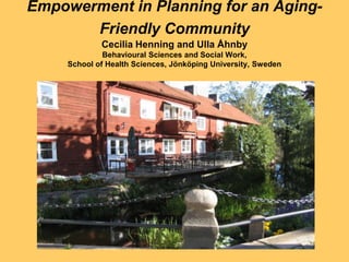 Empowerment in Planning for an Aging-
       Friendly Community
             Cecilia Henning and Ulla Åhnby
              Behavioural Sciences and Social Work,
     School of Health Sciences, Jönköping University, Sweden
 