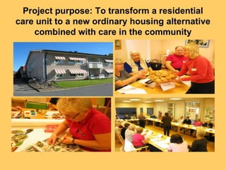 Project purpose: To transform a residential
care unit to a new ordinary housing alternative
    combined with care in the community
 