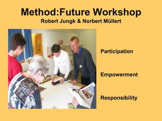 Method:Future Workshop
   Robert Jungk & Norbert Müllert




                         Participation



                         Empowerment



                         Responsibility
 