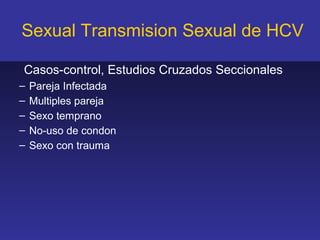 Sexual Transmision Sexual de HCV

Casos-control, Estudios Cruzados Seccionales
–   Pareja Infectada
–   Multiples pareja
–   Sexo temprano
–   No-uso de condon
–   Sexo con trauma
 