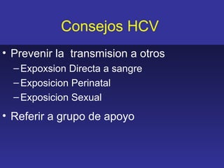 Consejos HCV
• Prevenir la transmision a otros
  – Expoxsion Directa a sangre
  – Exposicion Perinatal
  – Exposicion Sexual
• Referir a grupo de apoyo
 