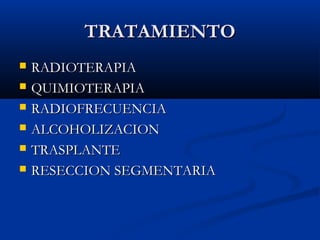 TRATAMIENTO
   RADIOTERAPIA
   QUIMIOTERAPIA
   RADIOFRECUENCIA
   ALCOHOLIZACION
   TRASPLANTE
   RESECCION SEGMENTARIA
 