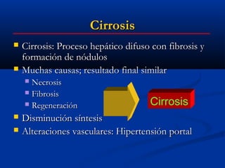 Cirrosis
   Cirrosis: Proceso hepático difuso con fibrosis y
    formación de nódulos
   Muchas causas; resultado final similar
     Necrosis
     Fibrosis
     Regeneración                   Cirrosis
   Disminución síntesis
   Alteraciones vasculares: Hipertensión portal
 