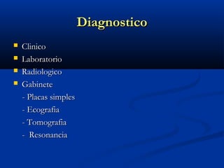Diagnostico
   Clinico
   Laboratorio
   Radiologico
   Gabinete
    - Placas simples
    - Ecografia
    - Tomografia
    - Resonancia
 