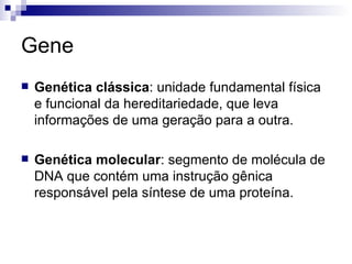 Gene Genética clássica : unidade fundamental física e funcional da hereditariedade, que leva informações de uma geração para a outra. Genética molecular : segmento de molécula de DNA que contém uma instrução gênica responsável pela síntese de uma proteína. 