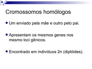 Cromossomos homólogos Um enviado pela mãe e outro pelo pai. Apresentam os mesmos genes nos mesmo loci gênicos. Encontrado em indivíduos 2n (diplóides).  