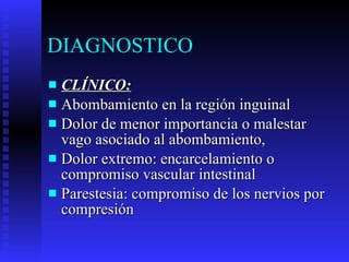 DIAGNOSTICO CLÍNICO: Abombamiento en la región inguinal Dolor de menor importancia o malestar vago asociado al abombamiento, Dolor extremo: encarcelamiento o compromiso vascular intestinal Parestesia: compromiso de los nervios por compresión  