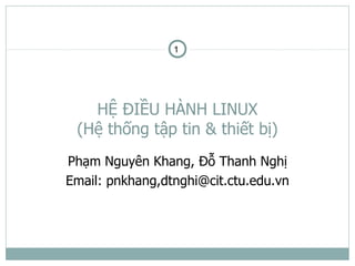 1




   HỆ ĐIỀU HÀNH LINUX
 (Hệ thống tập tin & thiết bị)
Phạm Nguyên Khang, Đỗ Thanh Nghị
Email: pnkhang,dtnghi@cit.ctu.edu.vn
 