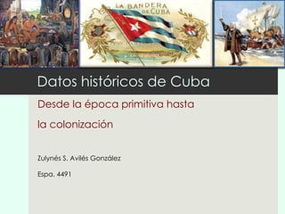 Datos históricos de Cuba Desde la época primitiva hasta  la colonización Zulynés S. Avilés González Espa. 4491 