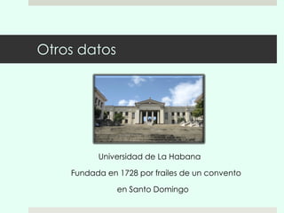 Otros datos Universidad de La Habana Fundada en  1728 por frailes de un convento en Santo Domingo  