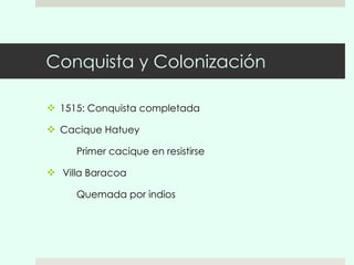 Conquista y Colonización 1515: Conquista completada  Cacique Hatuey Primer cacique en resistirse Villa Baracoa Quemada por indios 