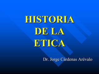 HISTORIA
  DE LA
 ETICA
  Dr. Jorge Cárdenas Arévalo
 