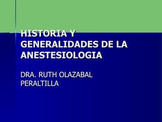 HISTORIA Y GENERALIDADES DE LA  ANESTESIOLOGIA DRA. RUTH OLAZABAL PERALTILLA  