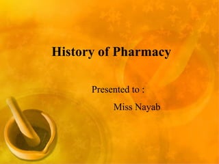 History of Pharmacy
History of Pharmacy
Presented to :
Miss Nayab
 
