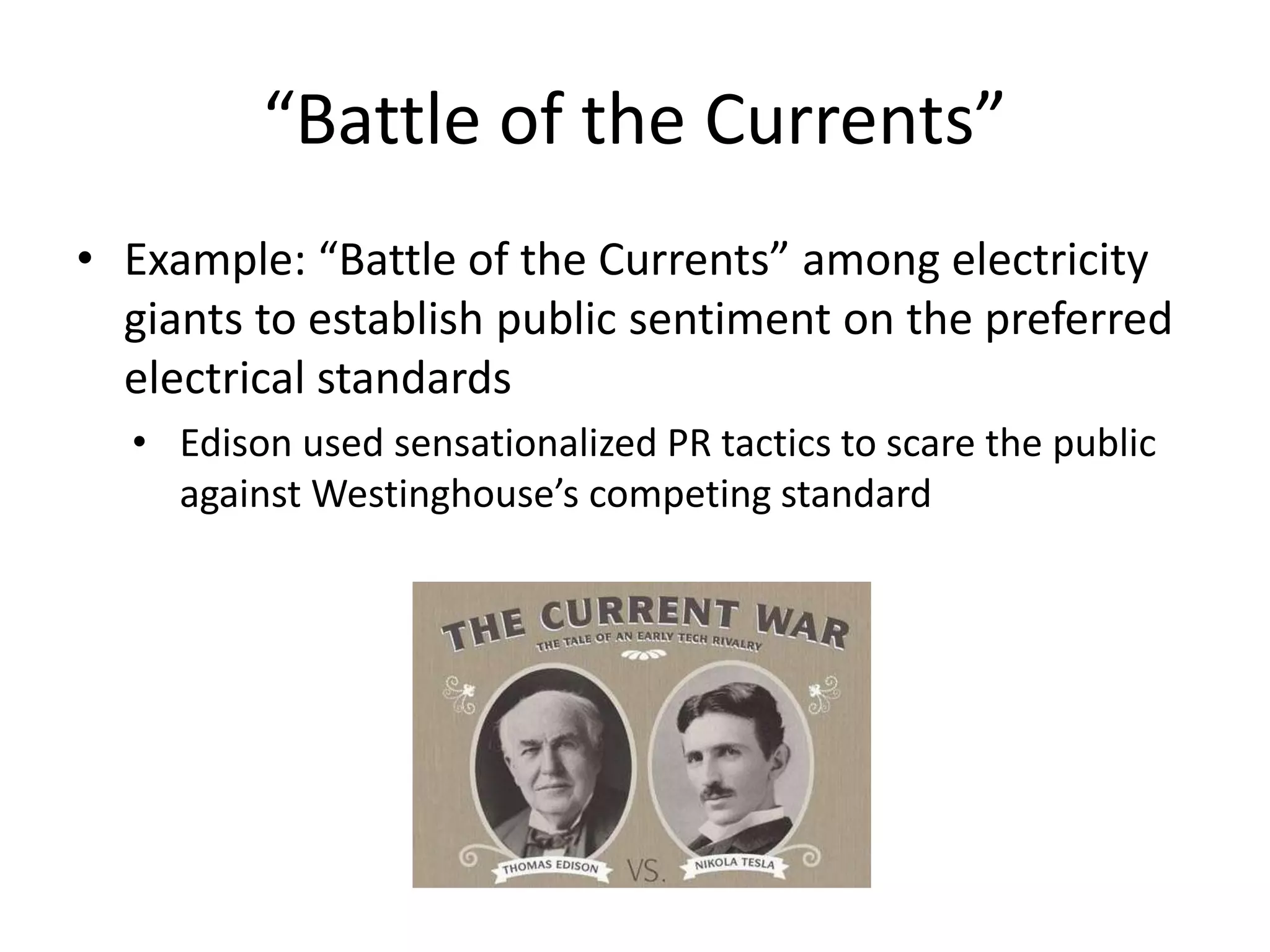 “Battle of the Currents” 
• Example: “Battle of the Currents” among electricity 
giants to establish public sentiment on the preferred 
electrical standards 
• Edison used sensationalized PR tactics to scare the public 
against Westinghouse’s competing standard 
 
