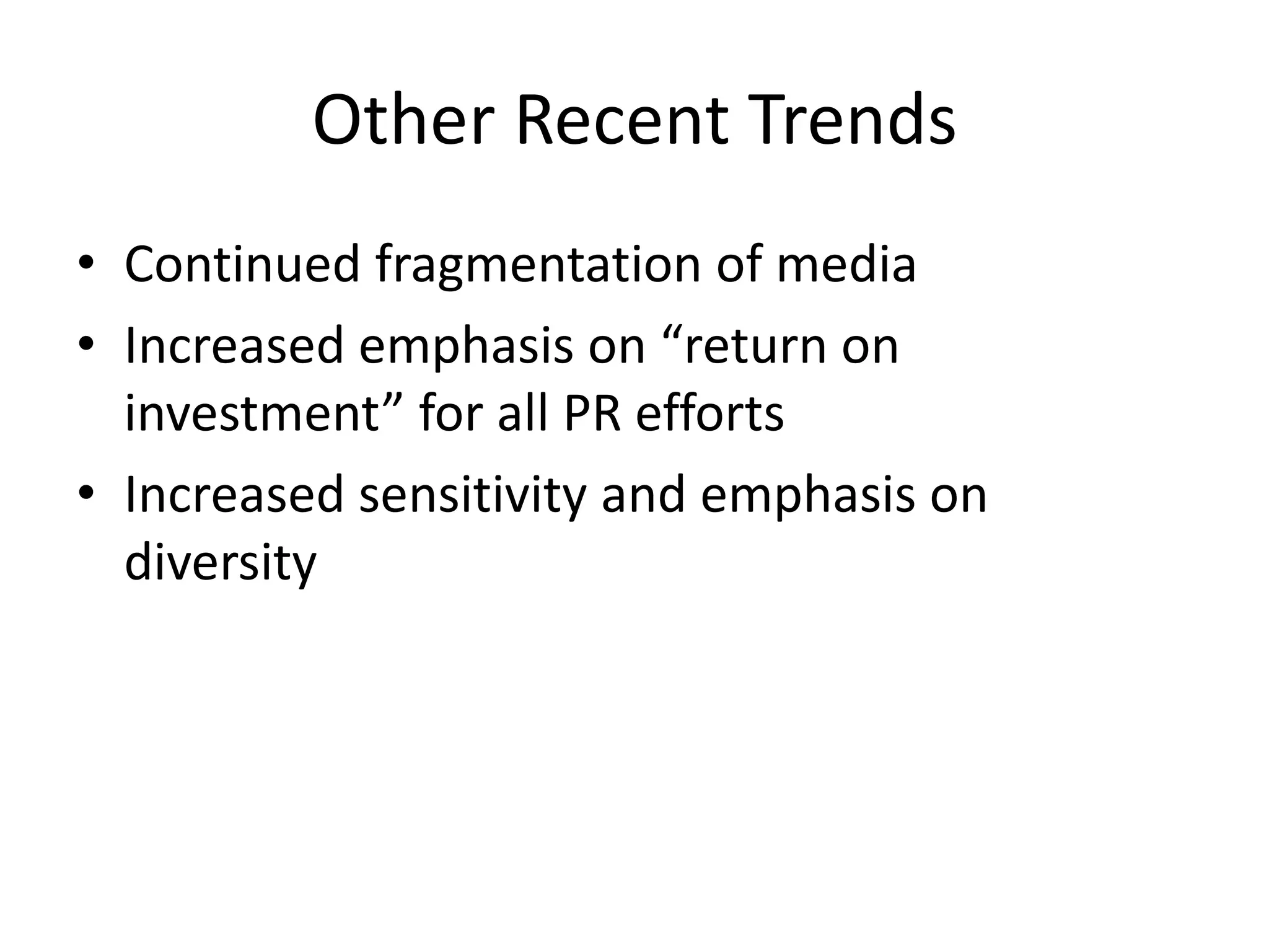 Other Recent Trends 
• Continued fragmentation of media 
• Increased emphasis on “return on 
investment” for all PR efforts 
• Increased sensitivity and emphasis on 
diversity 
