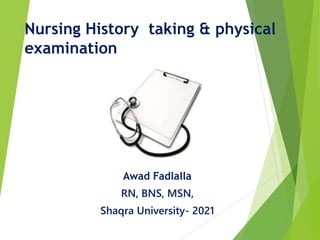 Nursing History taking & physical
examination
Awad Fadlalla
RN, BNS, MSN,
Shaqra University- 2021
 