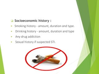  Socioeconomic history :
 Smoking history - amount, duration and type.
 Drinking history - amount, duration and type
 Any drug addiction
 Sexual history if suspected STI.
 