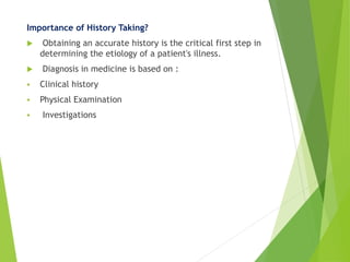 Importance of History Taking?
 Obtaining an accurate history is the critical first step in
determining the etiology of a patient's illness.
 Diagnosis in medicine is based on :
 Clinical history
 Physical Examination
 Investigations
 