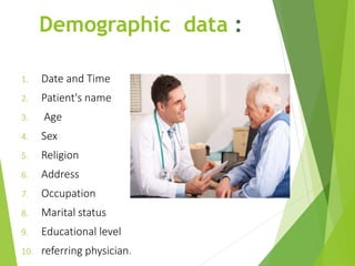 Demographic data :
1. Date and Time
2. Patient's name
3. Age
4. Sex
5. Religion
6. Address
7. Occupation
8. Marital status
9. Educational level
10. referring physician.
 