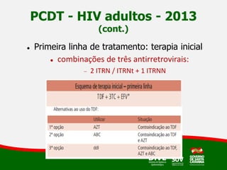 PCDT - HIV adultos - 2013
(cont.)
 Primeira linha de tratamento: terapia inicial
 combinações de três antirretrovirais:
 2 ITRN / ITRNt + 1 ITRNN
 