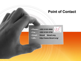 Point of Contact Phone :   +852   8105 6060 Fax :   +852 8105 9760 Email :   hkcert @ hkcert.org URL :   http://www.hkcert.org/ 