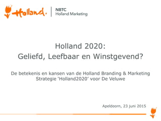 Apeldoorn, 23 juni 2015
Holland 2020:
Geliefd, Leefbaar en Winstgevend?
De betekenis en kansen van de Holland Branding & Marketing
Strategie ‘Holland2020’ voor De Veluwe
 