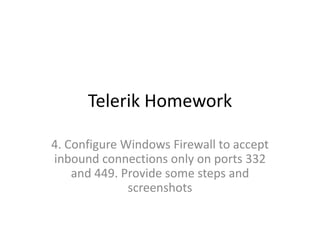Telerik Homework
4. Configure Windows Firewall to accept
inbound connections only on ports 332
and 449. Provide some steps and
screenshots

 