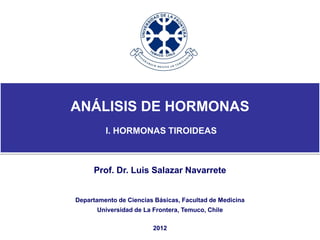 ANÁLISIS DE HORMONAS
         I. HORMONAS TIROIDEAS



     Prof. Dr. Luis Salazar Navarrete


Departamento de Ciencias Básicas, Facultad de Medicina
      Universidad de La Frontera, Temuco, Chile

                        2012
 