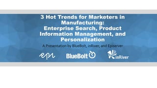 3 Hot Trends for Marketers in
Manufacturing:
Enterprise Search, Product
Information Management, and
Personalization
A Presentation by BlueBolt, inRiver, and Episerver
 