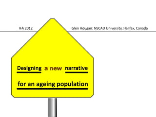 IFA 2012          Glen Hougan: NSCAD University, Halifax, Canada




Designing       narrative

for an ageing population
 