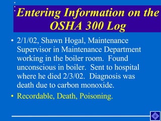 Entering Information on the OSHA 300 Log <ul><li>2/1/02, Shawn Hogal, Maintenance Supervisor in Maintenance Department wor...