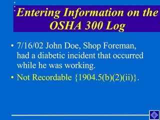 Entering Information on the OSHA 300 Log <ul><li>7/16/02 John Doe, Shop Foreman, had a diabetic incident that occurred whi...
