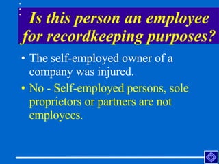 Is this person an employee for recordkeeping purposes? <ul><li>The self-employed owner of a company was injured. </li></ul...