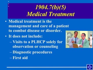1904.7(b)(5) Medical Treatment <ul><li>Medical treatment is the management and care of a patient to combat disease or diso...