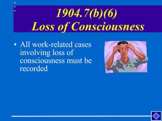 1904.7(b)(6)  Loss of Consciousness <ul><li>All work-related cases involving loss of consciousness must be recorded </li><...
