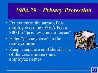 1904.29 – Privacy Protection <ul><li>Do not enter the name of an employee on the OSHA Form 300 for “privacy concern cases”...