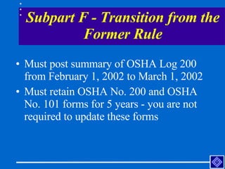 Subpart F - Transition from the Former Rule <ul><li>Must post summary of OSHA Log 200 from February 1, 2002 to March 1, 20...