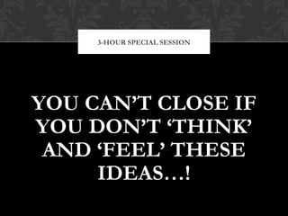 YOU CAN’T CLOSE IF
YOU DON’T ‘THINK’
AND ‘FEEL’ THESE
IDEAS…!
3-HOUR SPECIAL SESSION
 