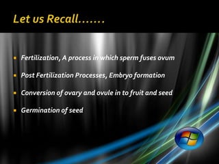    Fertilization, A process in which sperm fuses ovum

   Post Fertilization Processes, Embryo formation

   Conversion of ovary and ovule in to fruit and seed

   Germination of seed
 